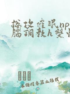 总攻催眠np洗脑调教h双性