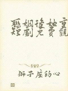 联姻后她重生了短剧免费观看