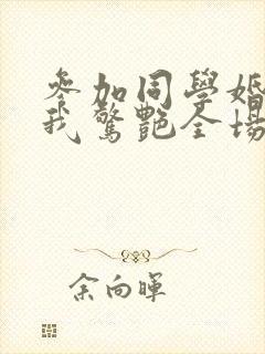 参加同学婚礼,我惊艳全场短剧