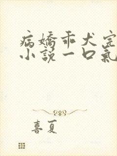 病娇乖犬完结文小说一口气看完