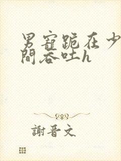 男宠跪在少爷胯间吞吐h