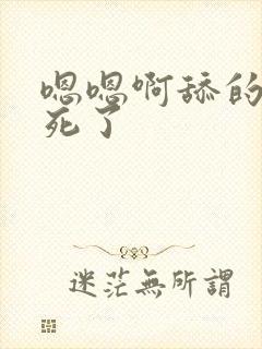 嗯嗯啊舔的我爽死了