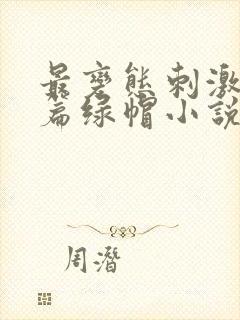 最变态刺激的长篇绿帽小说