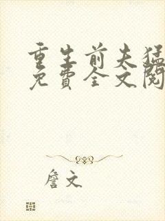 重生前夫猛如虎免费全文阅读