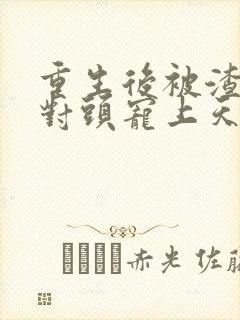 重生后被渣男死对头宠上天小短剧