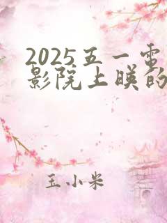 2025五一电影院上映的电影有哪些