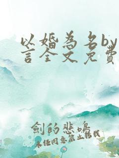 以婚为名by臣言全文免费阅读笔趣阁