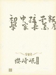 初中孩子叛逆厌学 家长怎么做