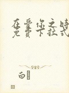 在爱你之时漫画免费下拉式阅读