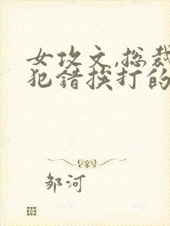 女攻文,总裁受犯错挨打的小说笔趣阁