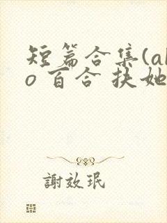 短篇合集(abo 百合 扶她)