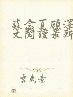 苏念夏顾泽言全文阅读最新章节列表