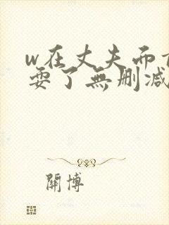 w在丈夫面前被耍了无删减版