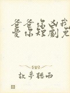 爸爸你凶我我也爱你短剧免费观看高清