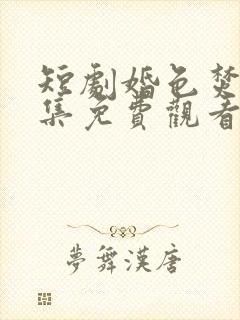 短剧婚色焚心全集免费观看