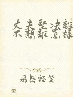 丈夫坚决离婚我不想离怎样挽回