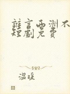 谁言西洲不知意短剧免费