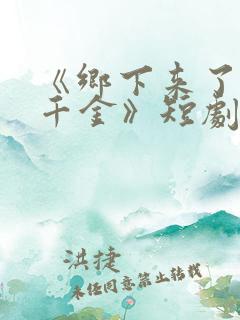 《乡下来了个真千金》短剧