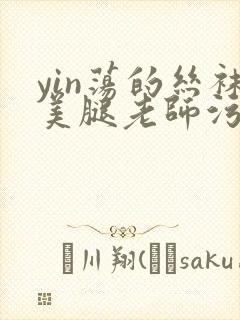 yin荡的丝袜美腿老师污文