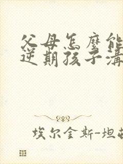 父母怎么能和叛逆期孩子沟通