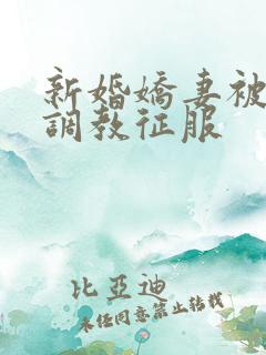 新婚娇妻被别人调教征服