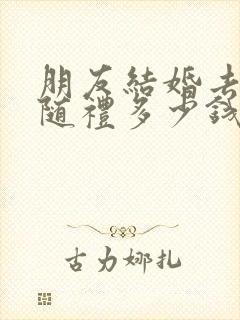 朋友结婚去不了随礼多少钱合适