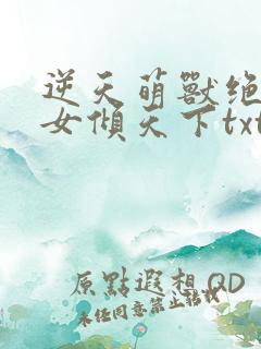 逆天萌兽绝世妖女倾天下txt下载全文