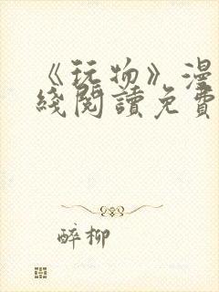 《玩物》漫画在线阅读免费下拉式