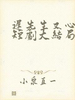 迟先生又心动了短剧大结局