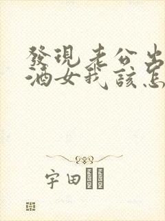 发现老公出轨陪酒女我该怎么办