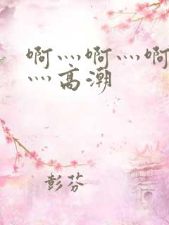 啊灬啊灬啊灬快灬高潮