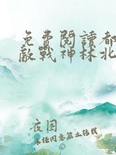 免费阅读都市无敌战神林北