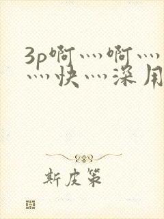 3p啊灬啊灬啊灬快灬深用力