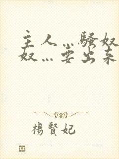 主人…骚奴…骚奴…要出来了文章