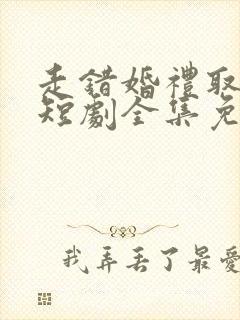 走错婚礼取对妻短剧全集免费观看