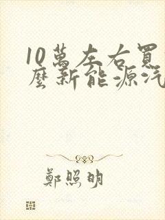 10万左右买什么新能源汽车好