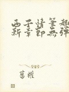 西子情笔趣阁最新章节无弹窗