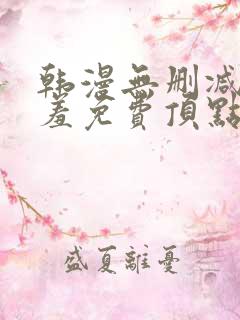 韩漫无删减无遮羞免费顶点漫画