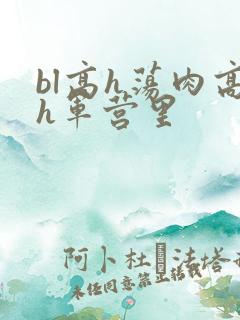 bl高h荡肉高h军营里