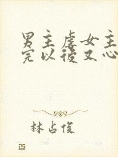 男主虐女主 虐完以后又心疼