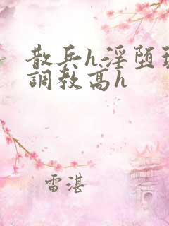 散兵h淫堕玩弄调教高h