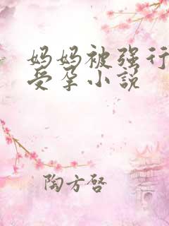 妈妈被强行糟蹋受孕小说