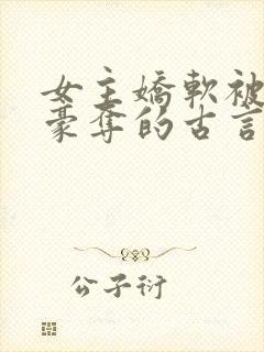 女主娇软被强取豪夺的古言