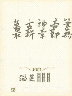 万古神帝笔趣阁最新章节无弹窗下载