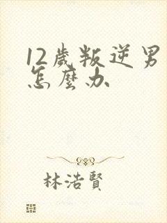 12岁叛逆男孩怎么办