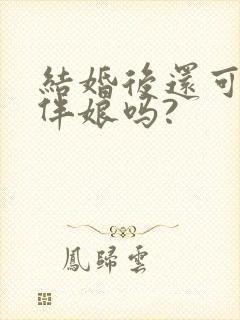 结婚后还可以当伴娘吗?