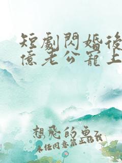 短剧闪婚后被千亿老公宠上天完整版