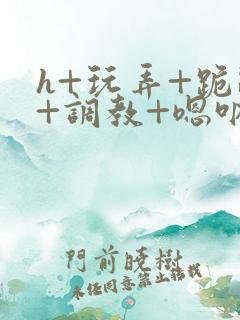 h+玩弄+跪趴+调教+嗯呐男男