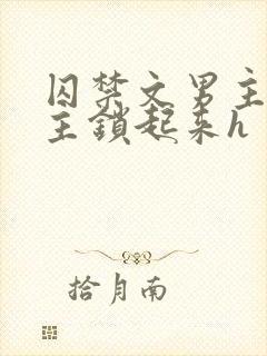 囚禁文男主把女主锁起来h