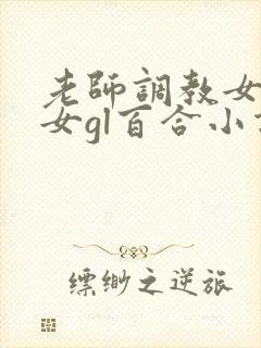 老师调教女m女女gl百合小说